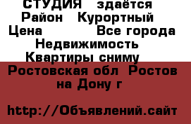 СТУДИЯ - здаётся › Район ­ Курортный › Цена ­ 1 500 - Все города Недвижимость » Квартиры сниму   . Ростовская обл.,Ростов-на-Дону г.